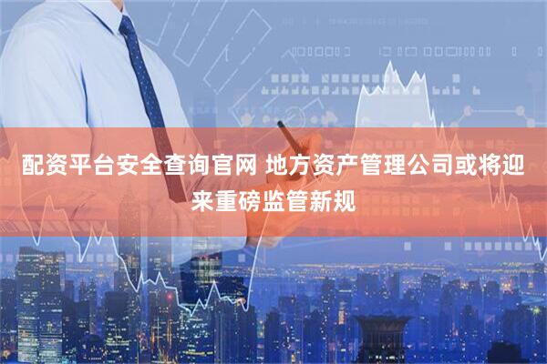 配资平台安全查询官网 地方资产管理公司或将迎来重磅监管新规