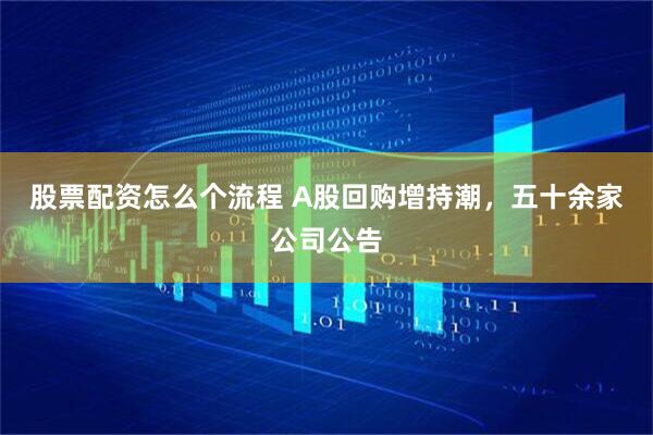 股票配资怎么个流程 A股回购增持潮，五十余家公司公告
