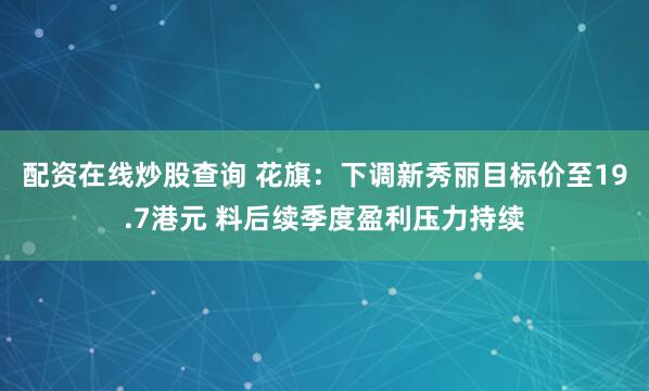 配资在线炒股查询 花旗:下调新秀丽目标价至19.7港元 料后续季度盈利压力持续