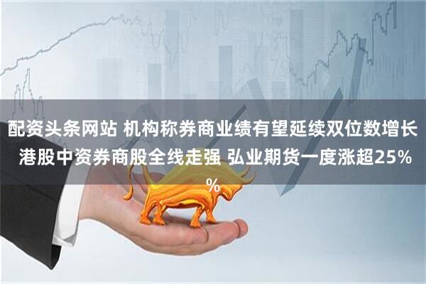 配资头条网站 机构称券商业绩有望延续双位数增长 港股中资券商股全线走强 弘业期货一度涨超25%