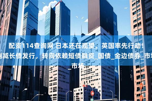 配资114查询网 日本还在观望，英国率先行动！削减长债发行，转向依赖短债融资_国债_金边债券_市场