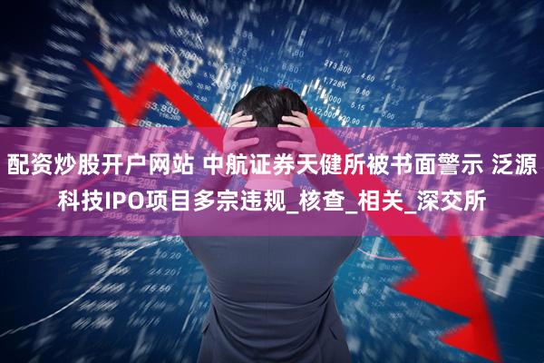 配资炒股开户网站 中航证券天健所被书面警示 泛源科技IPO项目多宗违规_核查_相关_深交所