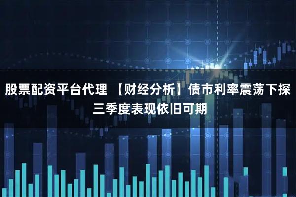 股票配资平台代理 【财经分析】债市利率震荡下探 三季度表现依旧可期