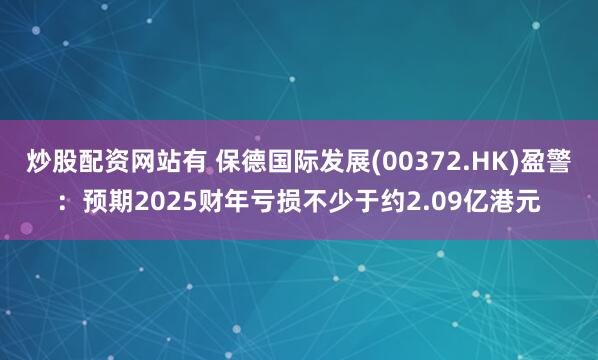 炒股配资网站有 保德国际发展(00372.HK)盈警：预期2025财年亏损不少于约2.09亿港元