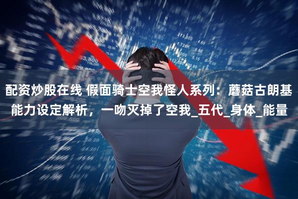 配资炒股在线 假面骑士空我怪人系列：蘑菇古朗基能力设定解析，一吻灭掉了空我_五代_身体_能量