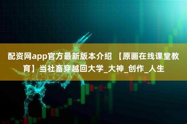 配资网app官方最新版本介绍 【原画在线课堂教育】当社畜穿越回大学_大神_创作_人生