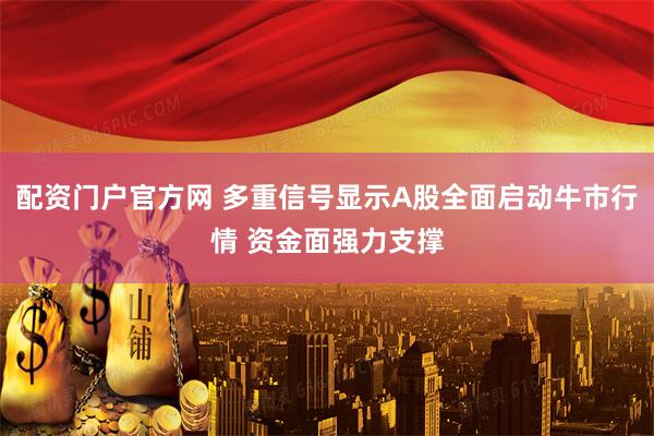 配资门户官方网 多重信号显示A股全面启动牛市行情 资金面强力支撑
