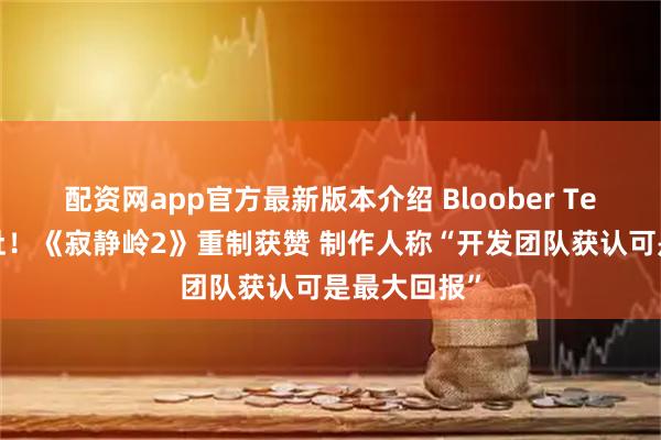 配资网app官方最新版本介绍 Bloober Team一雪前耻！《寂静岭2》重制获赞 制作人称“开发团队获认可是最大回报”