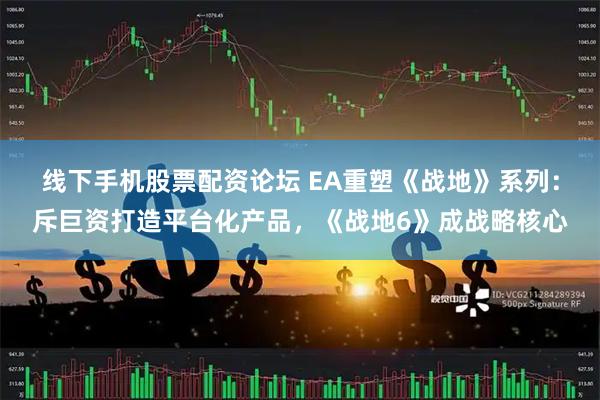 线下手机股票配资论坛 EA重塑《战地》系列:斥巨资打造平台化产品,《战地6》成战略核心