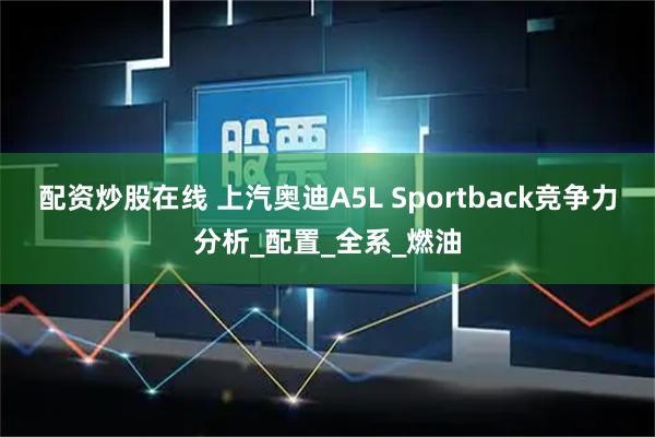 配资炒股在线 上汽奥迪A5L Sportback竞争力分析_配置_全系_燃油