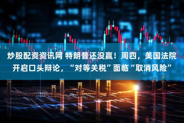 炒股配资资讯网 特朗普还没赢！周四，美国法院开启口头辩论，“对等关税”面临“取消风险”