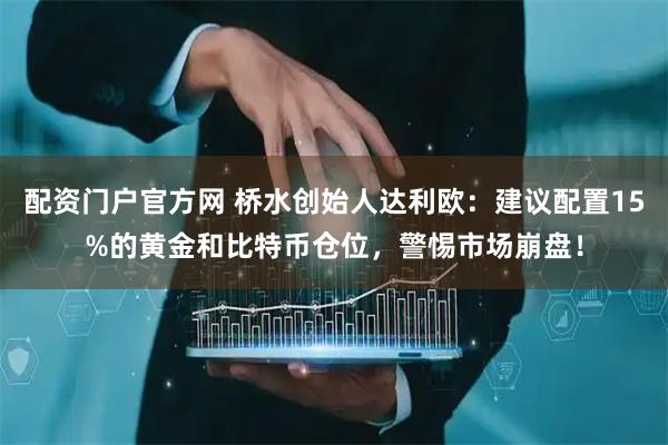 配资门户官方网 桥水创始人达利欧：建议配置15%的黄金和比特币仓位，警惕市场崩盘！