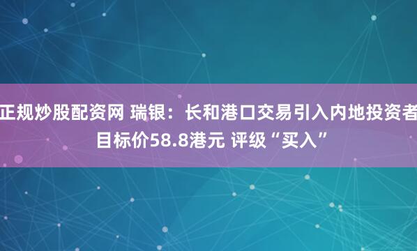 正规炒股配资网 瑞银：长和港口交易引入内地投资者 目标价58.8港元 评级“买入”