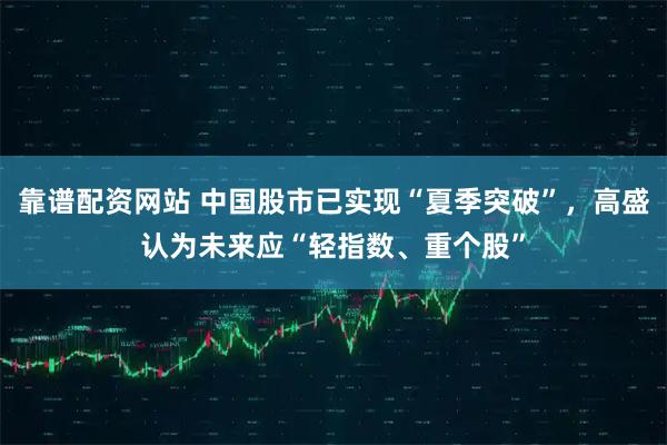 靠谱配资网站 中国股市已实现“夏季突破”，高盛认为未来应“轻指数、重个股”