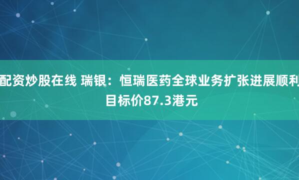 配资炒股在线 瑞银：恒瑞医药全球业务扩张进展顺利 目标价87.3港元