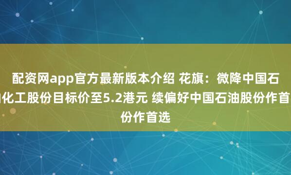 配资网app官方最新版本介绍 花旗：微降中国石油化工股份目标价至5.2港元 续偏好中国石油股份作首选