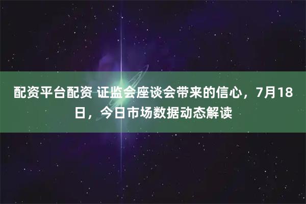 配资平台配资 证监会座谈会带来的信心，7月18日，今日市场数据动态解读