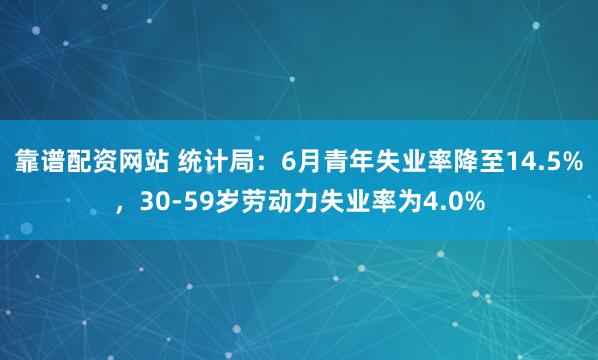 靠谱配资网站 统计局：6月青年失业率降至14.5%，30-59岁劳动力失业率为4.0%