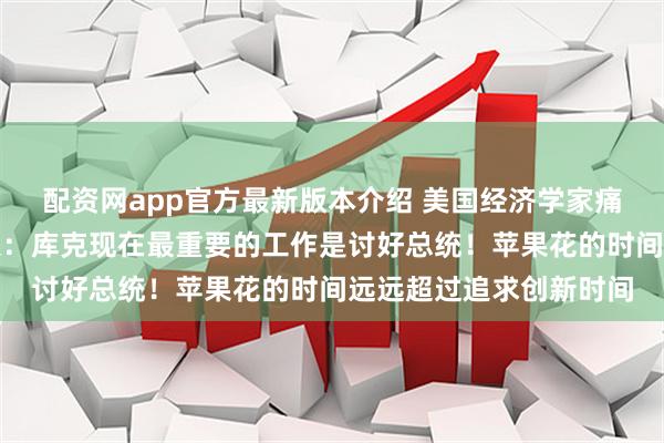 配资网app官方最新版本介绍 美国经济学家痛批痛批特朗普贸易政策：库克现在最重要的工作是讨好总统！苹果花的时间远远超过追求创新时间