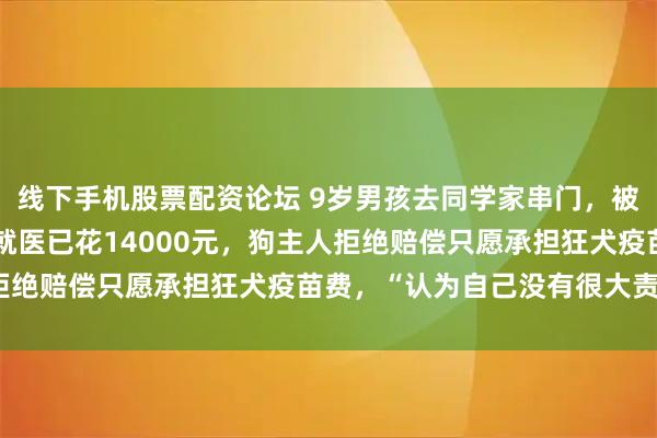 线下手机股票配资论坛 9岁男孩去同学家串门，被拴住的狗咬伤，家属称就医已花14000元，狗主人拒绝赔偿只愿承担狂犬疫苗费，“认为自己没有很大责任”