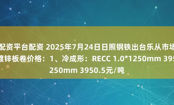 配资平台配资 2025年7月24日日照钢铁出台乐从市场冷成形、镀锌板卷价格：1、冷成形：RECC 1.0*1250mm 3950.5元/吨