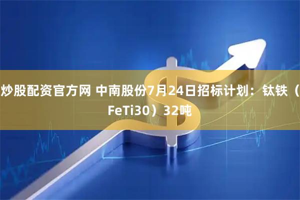 炒股配资官方网 中南股份7月24日招标计划：钛铁（FeTi30）32吨