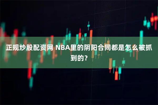 正规炒股配资网 NBA里的阴阳合同都是怎么被抓到的？