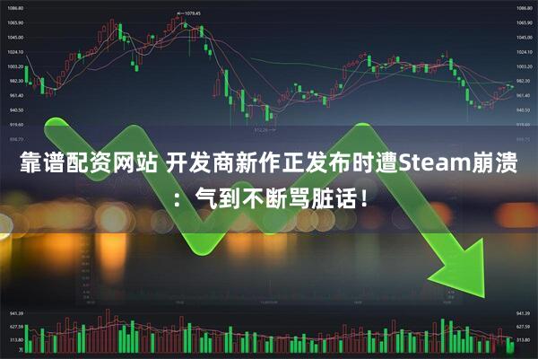 靠谱配资网站 开发商新作正发布时遭Steam崩溃：气到不断骂脏话！