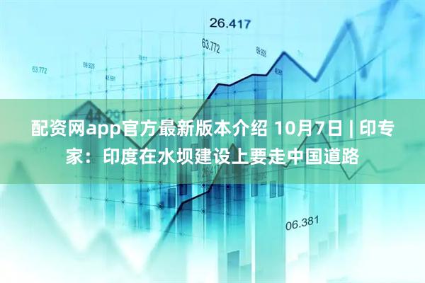 配资网app官方最新版本介绍 10月7日 | 印专家：印度在水坝建设上要走中国道路