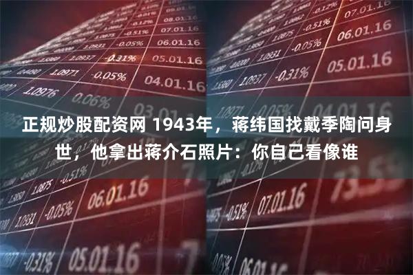 正规炒股配资网 1943年，蒋纬国找戴季陶问身世，他拿出蒋介石照片：你自己看像谁