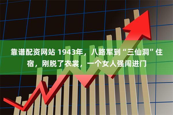 靠谱配资网站 1943年，八路军到“三仙洞”住宿，刚脱了衣裳，一个女人强闯进门
