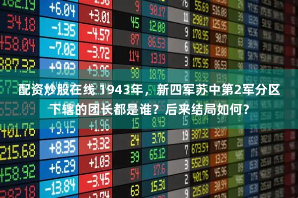 配资炒股在线 1943年，新四军苏中第2军分区下辖的团长都是谁？后来结局如何？