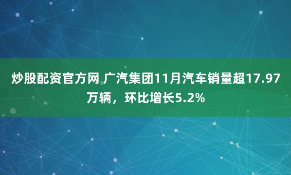 炒股配资官方网 广汽集团11月汽车销量超17.97万辆，环比增长5.2%