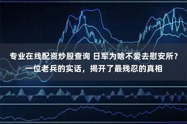 专业在线配资炒股查询 日军为啥不爱去慰安所？一位老兵的实话，揭开了最残忍的真相