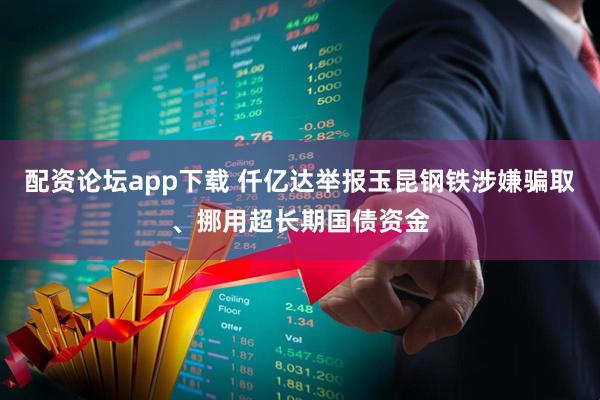 配资论坛app下载 仟亿达举报玉昆钢铁涉嫌骗取、挪用超长期国债资金